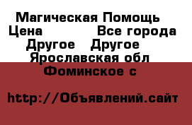 Магическая Помощь › Цена ­ 1 000 - Все города Другое » Другое   . Ярославская обл.,Фоминское с.